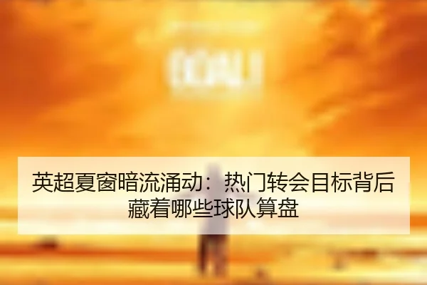 英超夏窗暗流涌动：热门转会目标背后藏着哪些球队算盘